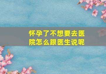 怀孕了不想要去医院怎么跟医生说呢