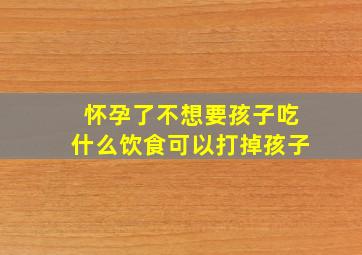 怀孕了不想要孩子吃什么饮食可以打掉孩子