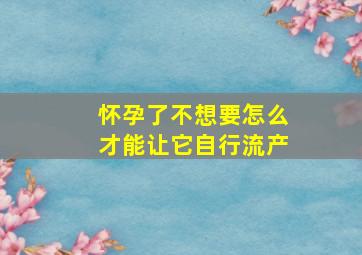 怀孕了不想要怎么才能让它自行流产