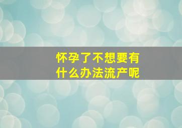 怀孕了不想要有什么办法流产呢