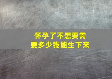 怀孕了不想要需要多少钱能生下来