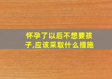 怀孕了以后不想要孩子,应该采取什么措施