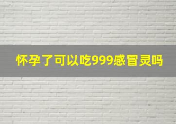 怀孕了可以吃999感冒灵吗