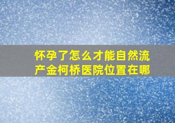 怀孕了怎么才能自然流产金柯桥医院位置在哪