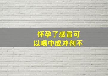 怀孕了感冒可以喝中成冲剂不