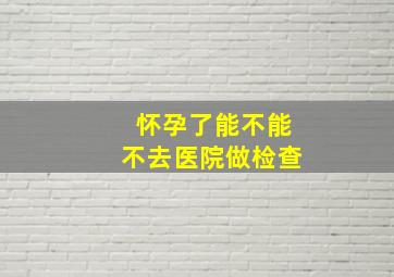 怀孕了能不能不去医院做检查