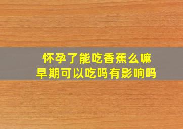 怀孕了能吃香蕉么嘛早期可以吃吗有影响吗