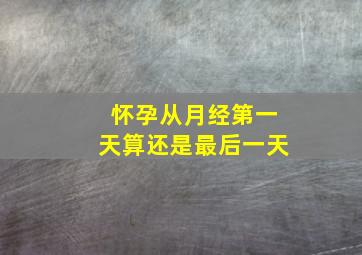 怀孕从月经第一天算还是最后一天