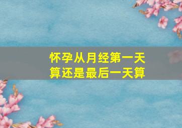 怀孕从月经第一天算还是最后一天算