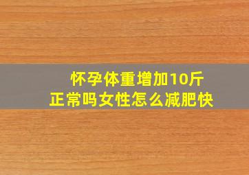 怀孕体重增加10斤正常吗女性怎么减肥快