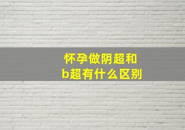 怀孕做阴超和b超有什么区别