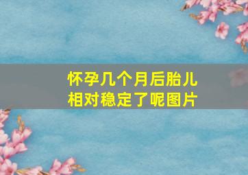 怀孕几个月后胎儿相对稳定了呢图片