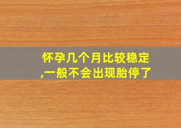 怀孕几个月比较稳定,一般不会出现胎停了