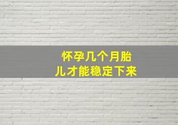 怀孕几个月胎儿才能稳定下来