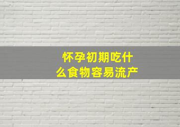 怀孕初期吃什么食物容易流产