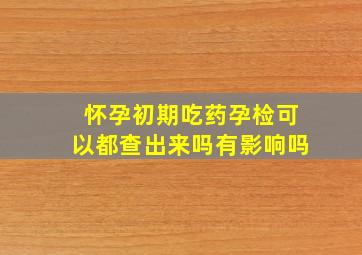 怀孕初期吃药孕检可以都查出来吗有影响吗