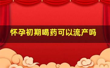 怀孕初期喝药可以流产吗