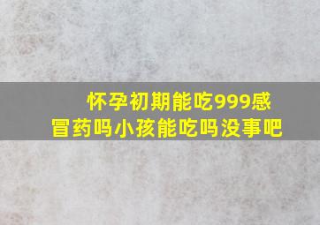 怀孕初期能吃999感冒药吗小孩能吃吗没事吧