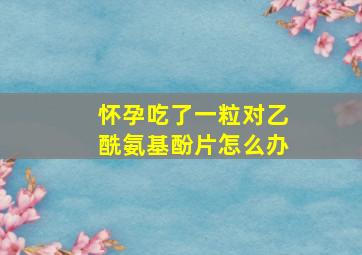 怀孕吃了一粒对乙酰氨基酚片怎么办