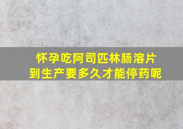 怀孕吃阿司匹林肠溶片到生产要多久才能停药呢