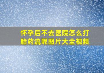 怀孕后不去医院怎么打胎药流呢图片大全视频