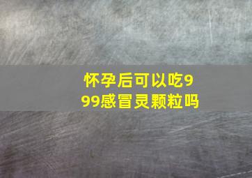 怀孕后可以吃999感冒灵颗粒吗