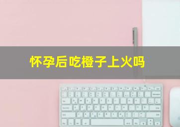 怀孕后吃橙子上火吗