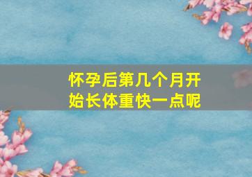 怀孕后第几个月开始长体重快一点呢