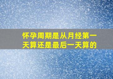 怀孕周期是从月经第一天算还是最后一天算的