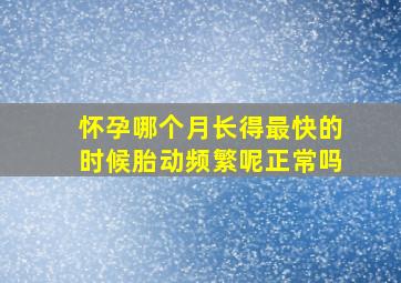 怀孕哪个月长得最快的时候胎动频繁呢正常吗