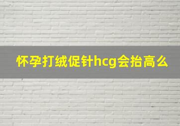 怀孕打绒促针hcg会抬高么