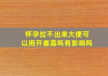 怀孕拉不出来大便可以用开塞露吗有影响吗