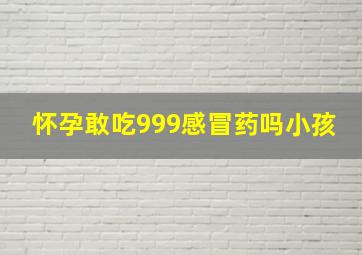 怀孕敢吃999感冒药吗小孩