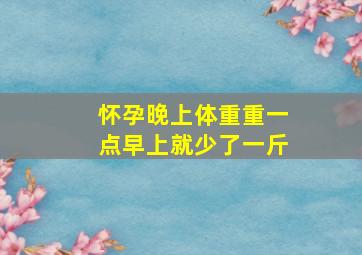 怀孕晚上体重重一点早上就少了一斤