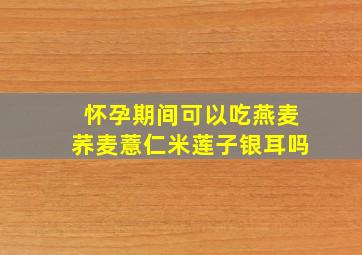 怀孕期间可以吃燕麦荞麦薏仁米莲子银耳吗