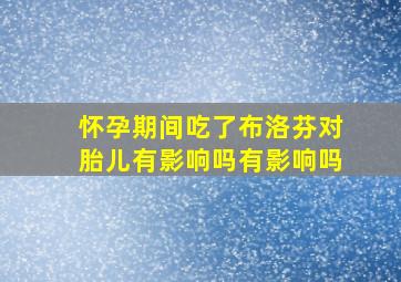 怀孕期间吃了布洛芬对胎儿有影响吗有影响吗