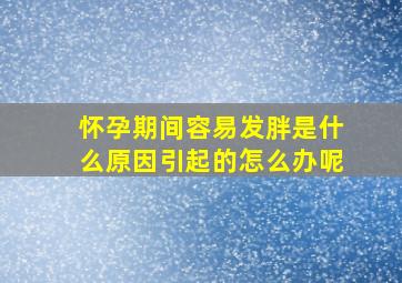 怀孕期间容易发胖是什么原因引起的怎么办呢