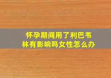 怀孕期间用了利巴韦林有影响吗女性怎么办