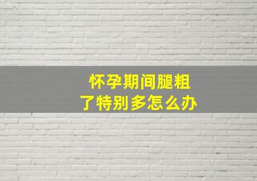 怀孕期间腿粗了特别多怎么办