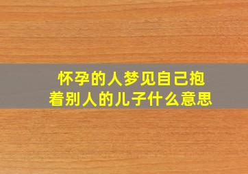 怀孕的人梦见自己抱着别人的儿子什么意思