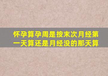 怀孕算孕周是按末次月经第一天算还是月经没的那天算