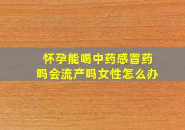 怀孕能喝中药感冒药吗会流产吗女性怎么办