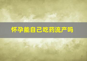 怀孕能自己吃药流产吗