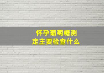 怀孕葡萄糖测定主要检查什么