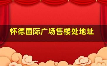 怀德国际广场售楼处地址