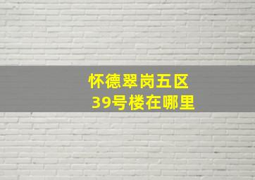 怀德翠岗五区39号楼在哪里