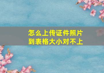 怎么上传证件照片到表格大小对不上