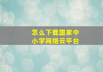 怎么下载国家中小学网络云平台