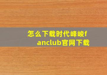 怎么下载时代峰峻fanclub官网下载