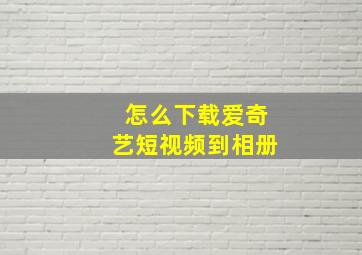 怎么下载爱奇艺短视频到相册